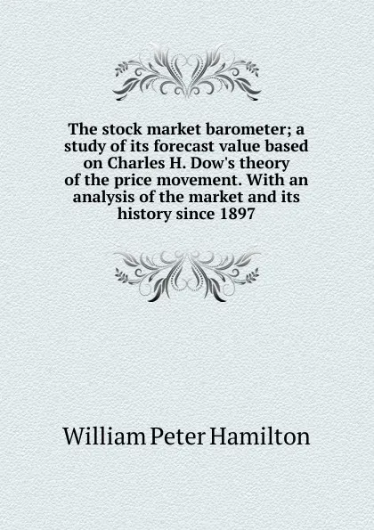 Обложка книги The stock market barometer; a study of its forecast value based on Charles H. Dow.s theory of the price movement. With an analysis of the market and its history since 1897, William Peter Hamilton