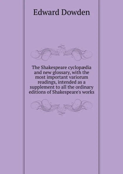 Обложка книги The Shakespeare cyclopaedia and new glossary, with the most important variorum readings, intended as a supplement to all the ordinary editions of Shakespeare.s works, Dowden Edward