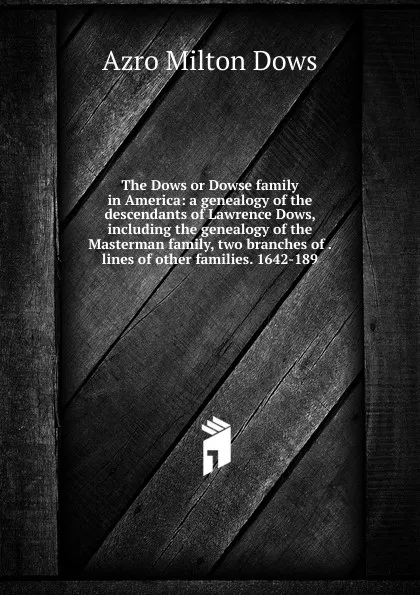 Обложка книги The Dows or Dowse family in America: a genealogy of the descendants of Lawrence Dows, including the genealogy of the Masterman family, two branches of . lines of other families. 1642-189, Azro Milton Dows