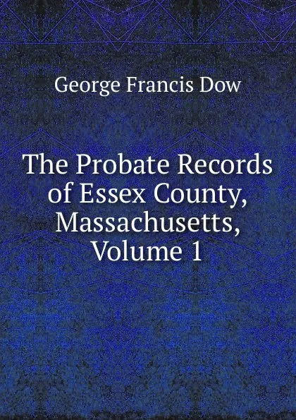 Обложка книги The Probate Records of Essex County, Massachusetts, Volume 1, George Francis Dow