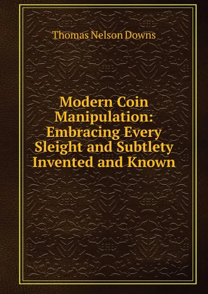 Обложка книги Modern Coin Manipulation: Embracing Every Sleight and Subtlety Invented and Known, Thomas Nelson Downs