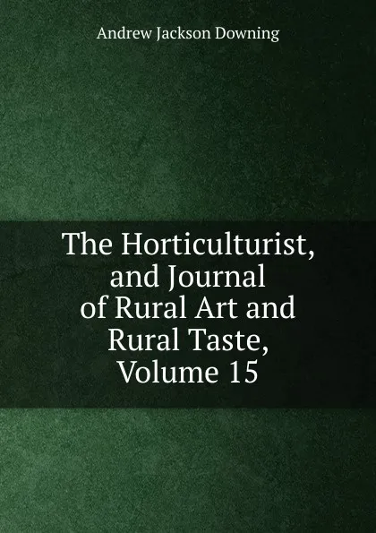 Обложка книги The Horticulturist, and Journal of Rural Art and Rural Taste, Volume 15, A.J. Downing