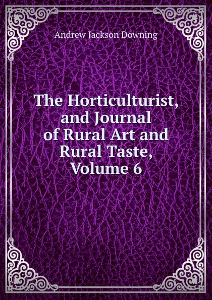 Обложка книги The Horticulturist, and Journal of Rural Art and Rural Taste, Volume 6, A.J. Downing