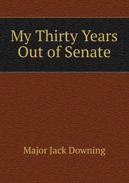 Обложка книги My Thirty Years Out of Senate, Major Jack Downing