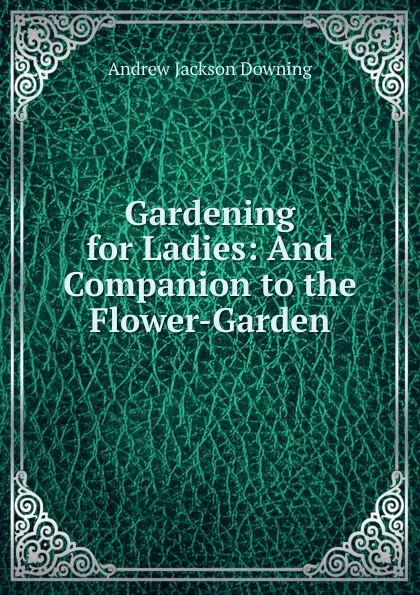 Обложка книги Gardening for Ladies: And Companion to the Flower-Garden, A.J. Downing