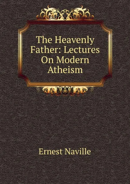 Обложка книги The Heavenly Father: Lectures On Modern Atheism, Ernest Naville