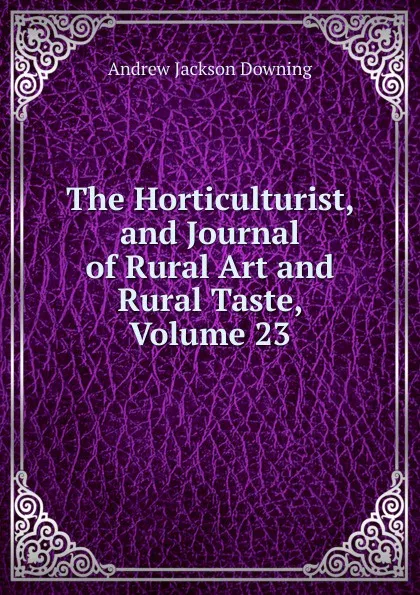 Обложка книги The Horticulturist, and Journal of Rural Art and Rural Taste, Volume 23, A.J. Downing