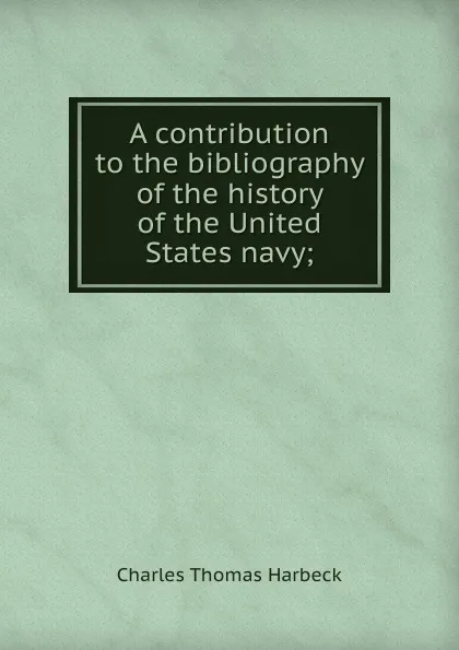 Обложка книги A contribution to the bibliography of the history of the United States navy;, Charles Thomas Harbeck