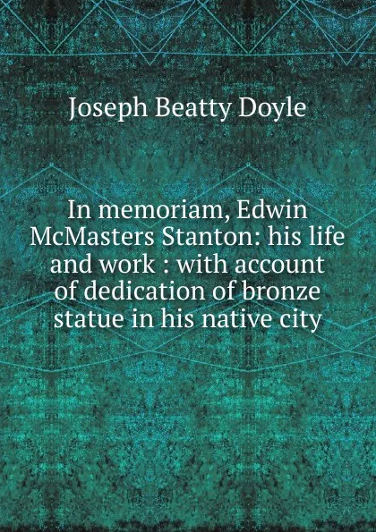 Обложка книги In memoriam, Edwin McMasters Stanton: his life and work : with account of dedication of bronze statue in his native city, Joseph Beatty Doyle