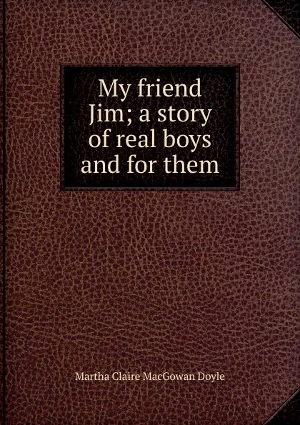 Обложка книги My friend Jim; a story of real boys and for them, Martha Claire MacGowan Doyle