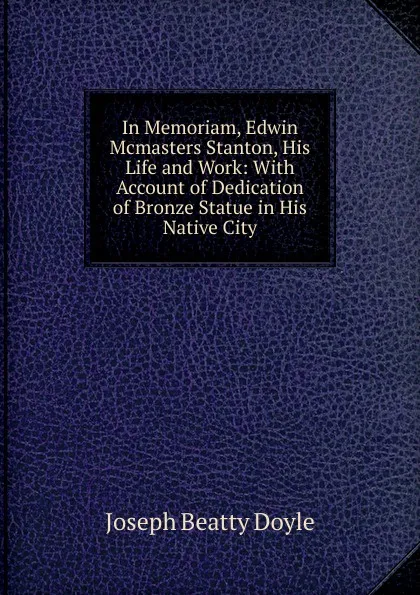 Обложка книги In Memoriam, Edwin Mcmasters Stanton, His Life and Work: With Account of Dedication of Bronze Statue in His Native City, Joseph Beatty Doyle