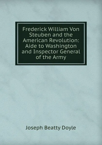 Обложка книги Frederick William Von Steuben and the American Revolution: Aide to Washington and Inspector General of the Army, Joseph Beatty Doyle