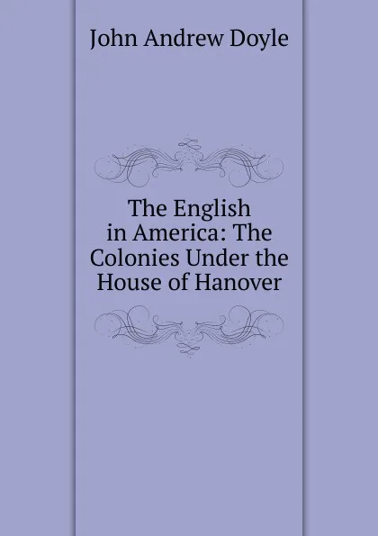 Обложка книги The English in America: The Colonies Under the House of Hanover, Doyle John Andrew