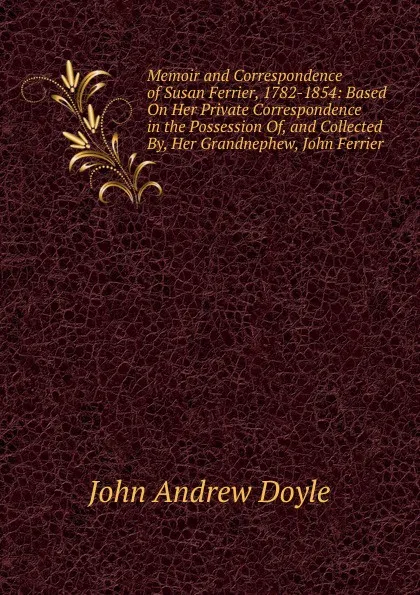 Обложка книги Memoir and Correspondence of Susan Ferrier, 1782-1854: Based On Her Private Correspondence in the Possession Of, and Collected By, Her Grandnephew, John Ferrier, Doyle John Andrew