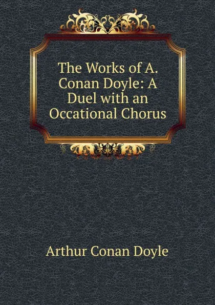 Обложка книги The Works of A. Conan Doyle: A Duel with an Occational Chorus, Doyle Arthur Conan