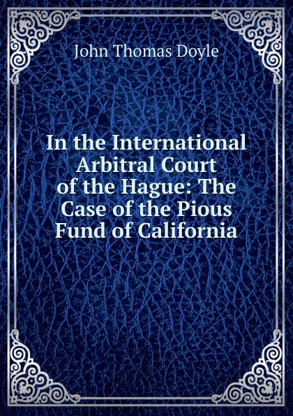 Обложка книги In the International Arbitral Court of the Hague: The Case of the Pious Fund of California, John Thomas Doyle