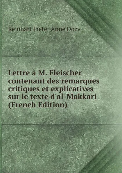 Обложка книги Lettre a M. Fleischer contenant des remarques critiques et explicatives sur le texte d.al-Makkari (French Edition), Dozy Reinhart Pieter