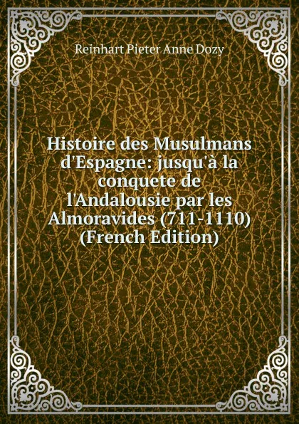 Обложка книги Histoire des Musulmans d.Espagne: jusqu.a la conquete de l.Andalousie par les Almoravides (711-1110) (French Edition), Dozy Reinhart Pieter