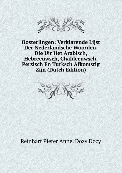 Обложка книги Oosterlingen: Verklarende Lijst Der Nederlandsche Woorden, Die Uit Het Arabisch, Hebreeuwsch, Chaldeeuwsch, Perzisch En Turksch Afkomstig Zijn (Dutch Edition), Dozy Reinhart Pieter