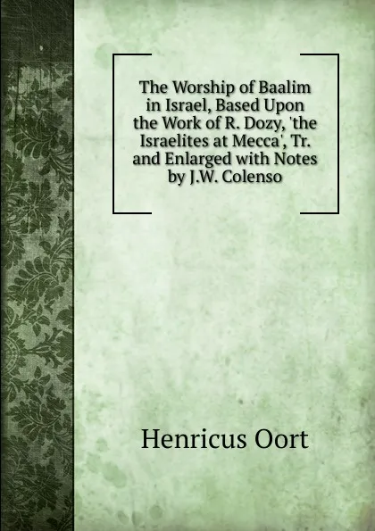 Обложка книги The Worship of Baalim in Israel, Based Upon the Work of R. Dozy, .the Israelites at Mecca., Tr. and Enlarged with Notes by J.W. Colenso, Henricus Oort