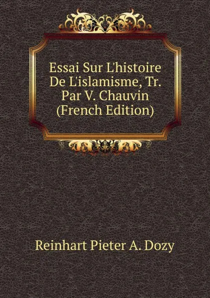 Обложка книги Essai Sur L.histoire De L.islamisme, Tr. Par V. Chauvin (French Edition), Dozy Reinhart Pieter