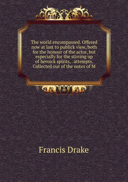 Обложка книги The world encompassed. Offered now at last to publick view, both for the honour of the actor, but especially for the stirring up of heroick spirits, . attempts. Collected out of the notes of M, Francis Drake