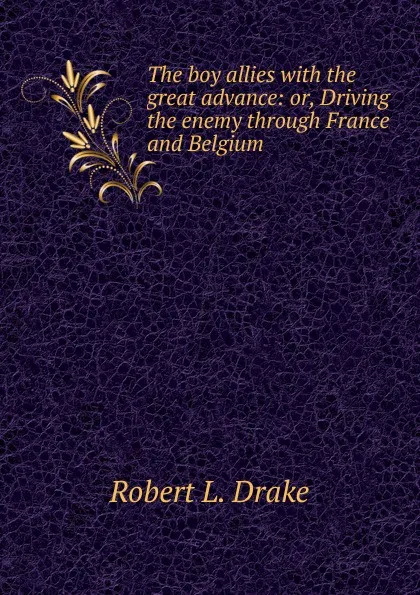 Обложка книги The boy allies with the great advance: or, Driving the enemy through France and Belgium, Robert L. Drake