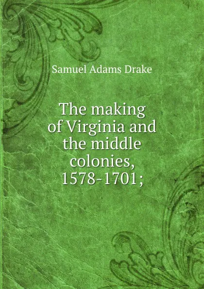 Обложка книги The making of Virginia and the middle colonies, 1578-1701;, Samuel Adams Drake