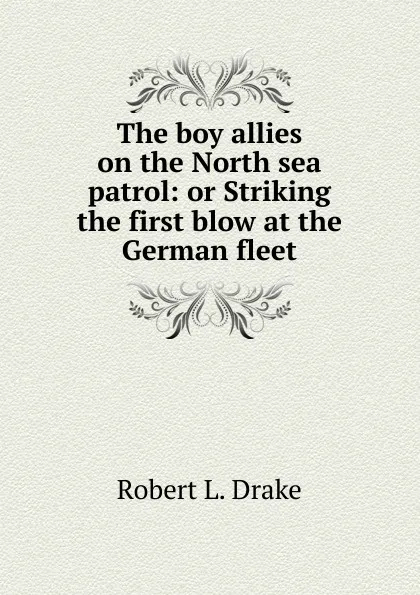 Обложка книги The boy allies on the North sea patrol: or Striking the first blow at the German fleet, Robert L. Drake