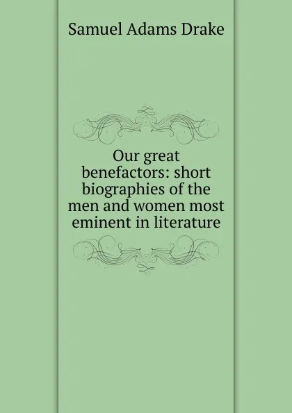 Обложка книги Our great benefactors: short biographies of the men and women most eminent in literature., Samuel Adams Drake