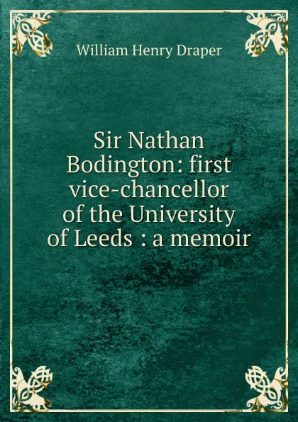 Обложка книги Sir Nathan Bodington: first vice-chancellor of the University of Leeds : a memoir, William Henry Draper