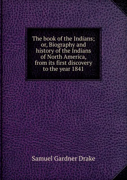 Обложка книги The book of the Indians; or, Biography and history of the Indians of North America, from its first discovery to the year 1841, Samuel Gardner Drake