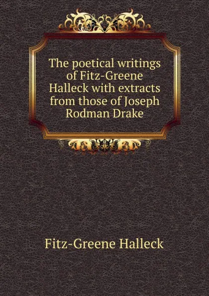 Обложка книги The poetical writings of Fitz-Greene Halleck with extracts from those of Joseph Rodman Drake, Fitz-Greene Halleck