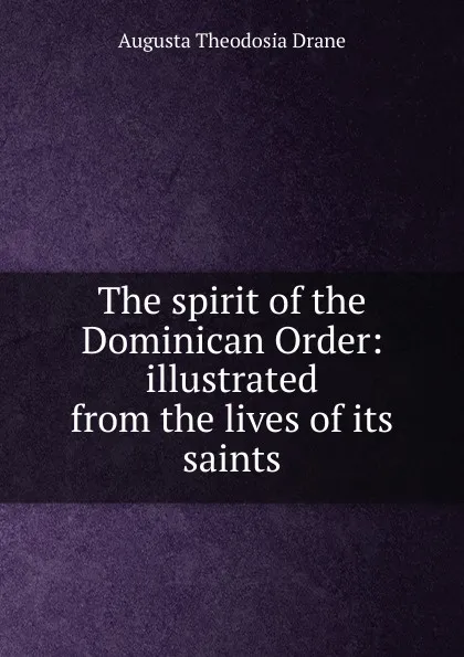 Обложка книги The spirit of the Dominican Order: illustrated from the lives of its saints, Augusta Theodosia Drane