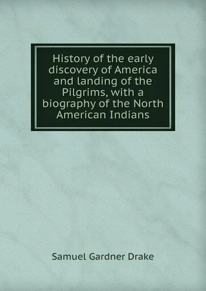 Обложка книги History of the early discovery of America and landing of the Pilgrims, with a biography of the North American Indians, Samuel Gardner Drake