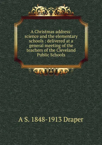 Обложка книги A Christmas address: science and the elementary schools : delivered at a general meeting of the teachers of the Cleveland Public Schools, A.S. Draper