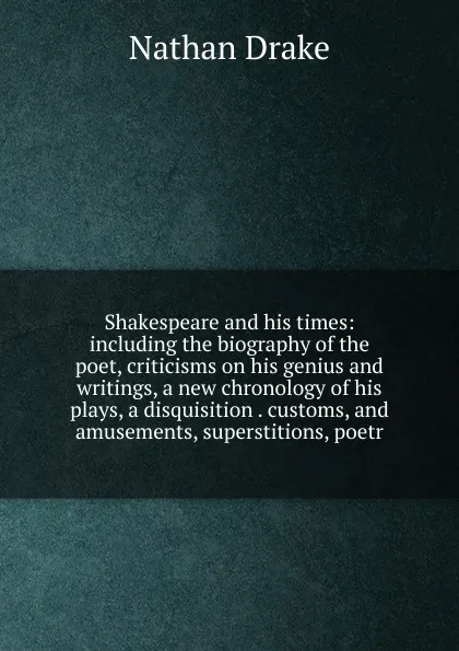 Обложка книги Shakespeare and his times: including the biography of the poet, criticisms on his genius and writings, a new chronology of his plays, a disquisition . customs, and amusements, superstitions, poetr, Nathan Drake