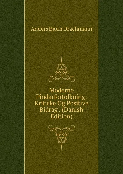 Обложка книги Moderne Pindarfortolkning: Kritiske Og Positive Bidrag . (Danish Edition), Anders Björn Drachmann