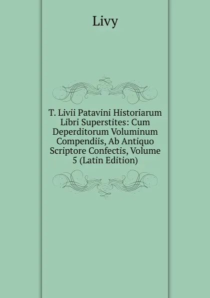 Обложка книги T. Livii Patavini Historiarum Libri Superstites: Cum Deperditorum Voluminum Compendiis, Ab Antiquo Scriptore Confectis, Volume 5 (Latin Edition), Titi Livi