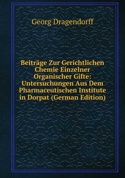 Обложка книги Beitrage Zur Gerichtlichen Chemie Einzelner Organischer Gifte: Untersuchungen Aus Dem Pharmaceutischen Institute in Dorpat (German Edition), Georg Dragendorff