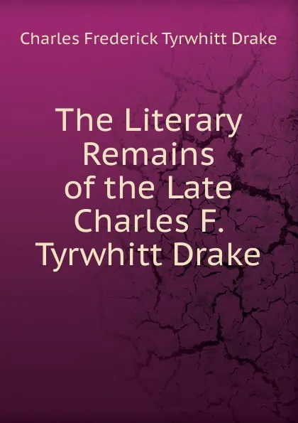 Обложка книги The Literary Remains of the Late Charles F. Tyrwhitt Drake, Charles Frederick Tyrwhitt Drake