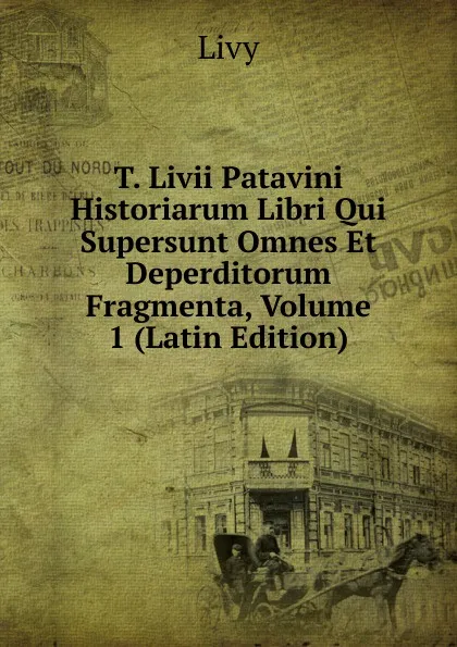 Обложка книги T. Livii Patavini Historiarum Libri Qui Supersunt Omnes Et Deperditorum Fragmenta, Volume 1 (Latin Edition), Titi Livi