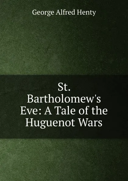 Обложка книги St. Bartholomew.s Eve: A Tale of the Huguenot Wars, Henty George Alfred