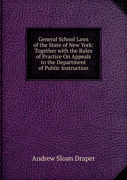 Обложка книги General School Laws of the State of New York: Together with the Rules of Practice On Appeals to the Department of Public Instruction, A.S. Draper