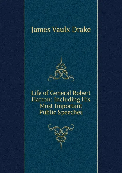 Обложка книги Life of General Robert Hatton: Including His Most Important Public Speeches, James Vaulx Drake