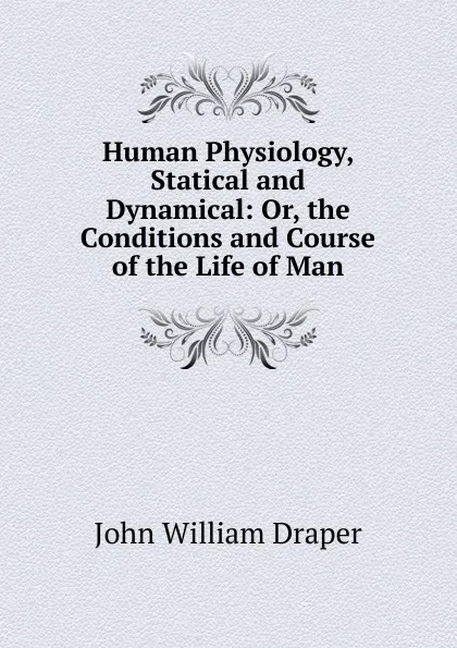 Обложка книги Human Physiology, Statical and Dynamical: Or, the Conditions and Course of the Life of Man, Draper John William