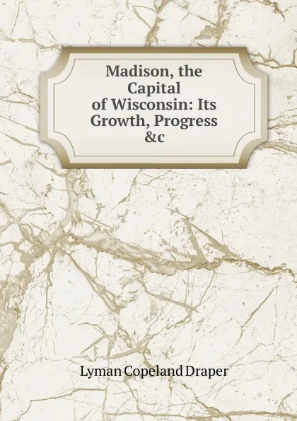 Обложка книги Madison, the Capital of Wisconsin: Its Growth, Progress .c, Lyman Copeland Draper