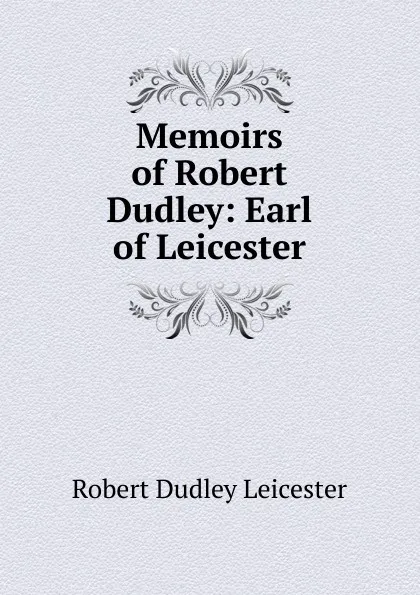 Обложка книги Memoirs of Robert Dudley: Earl of Leicester, Robert Dudley Leicester