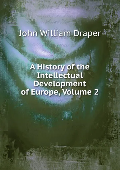 Обложка книги A History of the Intellectual Development of Europe, Volume 2, Draper John William