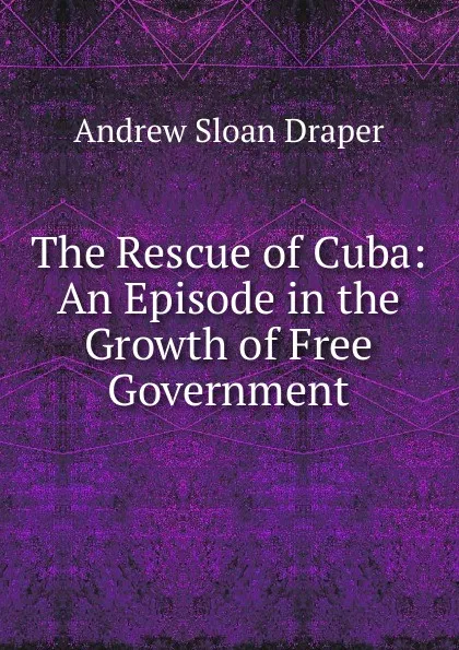 Обложка книги The Rescue of Cuba: An Episode in the Growth of Free Government, A.S. Draper